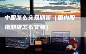 中国怎么交易期货（国内股指期货怎么交易）