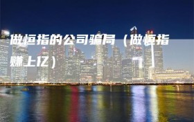 做恒指的公司骗局（做恒指赚上亿）