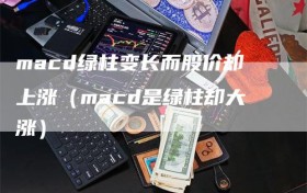 macd绿柱变长而股价却上涨（macd是绿柱却大涨）