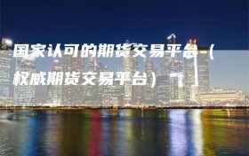 国家认可的期货交易平台（权威期货交易平台）