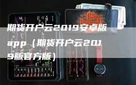 期货开户云2019安卓版app（期货开户云2019版官方版）