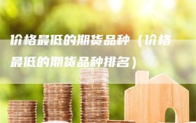 价格最低的期货品种（价格最低的期货品种排名）