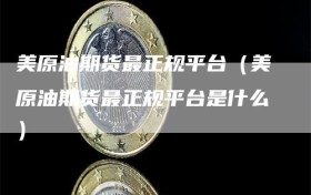 美原油期货最正规平台（美原油期货最正规平台是什么）