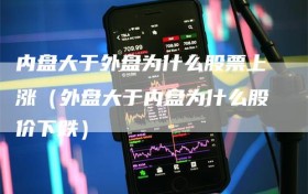 内盘大于外盘为什么股票上涨（外盘大于内盘为什么股价下跌）
