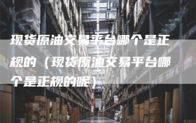 现货原油交易平台哪个是正规的（现货原油交易平台哪个是正规的呢）