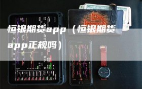 恒银期货app（恒银期货app正规吗）