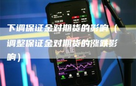 下调保证金对期货的影响（调整保证金对期货的涨跌影响）