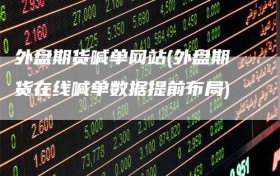 外盘期货喊单网站(外盘期货在线喊单数据提前布局)