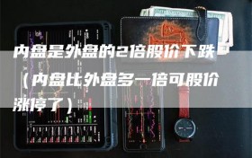 内盘是外盘的2倍股价下跌（内盘比外盘多一倍可股价涨停了）