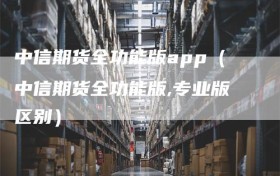 中信期货全功能版app（中信期货全功能版,专业版区别）