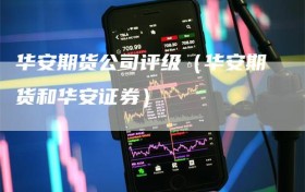 华安期货公司评级（华安期货和华安证券）