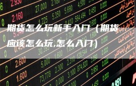 期货怎么玩新手入门（期货应该怎么玩,怎么入门）