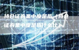 持仓证券集中度是指（持仓证券集中度是指什么比）