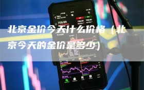 北京金价今天什么价格（北京今天的金价是多少）