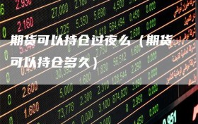 期货可以持仓过夜么（期货可以持仓多久）