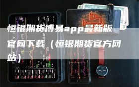 恒银期货博易app最新版官网下载（恒银期货官方网站）
