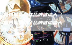 国内期货哪些品种波动大（国内期货哪个品种波动最大）