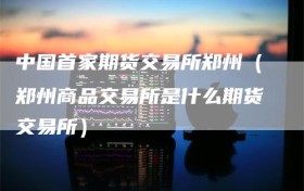 中国首家期货交易所郑州（郑州商品交易所是什么期货交易所）