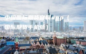 中国国际期货官网app（国际期货手机版）