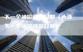 下一个油价调整日期（大连下一个油价调整日期）