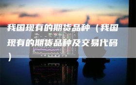 我国现有的期货品种（我国现有的期货品种及交易代码）