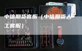 中信期货客服（中信期货人工客服）