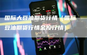国际大豆油期货行情（国际豆油期货行情金投行情）