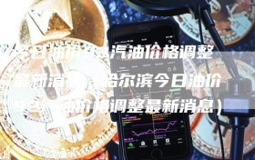 今日油价92汽油价格调整最新消息（哈尔滨今日油价92汽油价格调整最新消息）