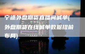 宁德外盘期货直播间喊单(外盘期货在线喊单数据提前布局)