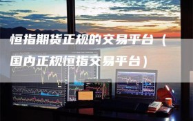 恒指期货正规的交易平台（国内正规恒指交易平台）