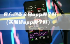 官方期货交易app哪个好（买期货app哪个好）