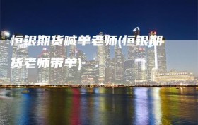 恒银期货喊单老师(恒银期货老师带单)