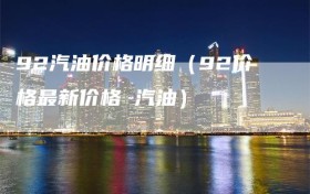 92汽油价格明细（92价格最新价格 汽油）