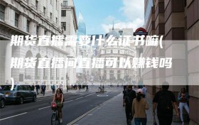 期货直播需要什么证书嘛(期货直播间直播可以赚钱吗)