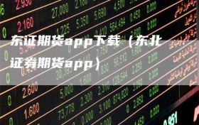 东证期货app下载（东北证券期货app）