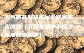 下列商品期货不属于能源期货的是（下列期货中不属于商品期货的是）