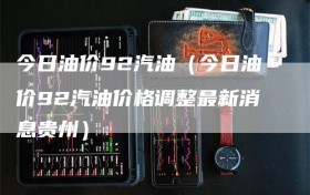 今日油价92汽油（今日油价92汽油价格调整最新消息贵州）