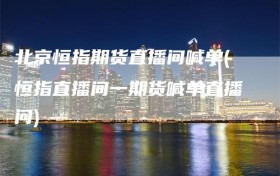 北京恒指期货直播间喊单(恒指直播间一期货喊单直播问)