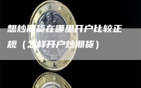 想炒期货在哪里开户比较正规（怎样开户炒期货）