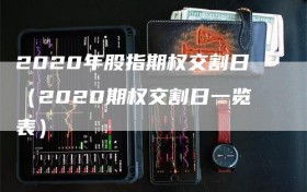 2020年股指期权交割日（2020期权交割日一览表）