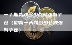 一手期货跌多少点就强制平仓（期货一天跌多少会被强制平仓）