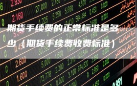 期货手续费的正常标准是多少（期货手续费收费标准）