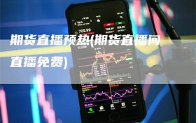 期货直播预热(期货直播间直播免费)