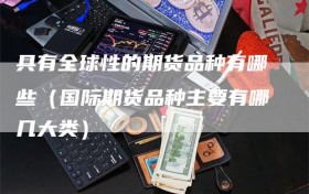 具有全球性的期货品种有哪些（国际期货品种主要有哪几大类）