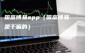 国富博易app（国富博易是干嘛的）