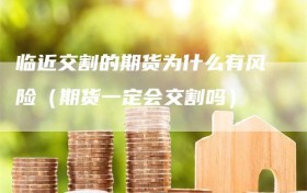 临近交割的期货为什么有风险（期货一定会交割吗）
