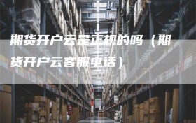 期货开户云是正规的吗（期货开户云客服电话）