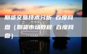 期货交易技术分析 百度网盘（期货市场教程 百度网盘）
