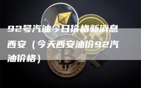92号汽油今日价格新消息西安（今天西安油价92汽油价格）