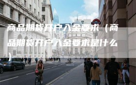商品期货开户入金要求（商品期货开户入金要求是什么）